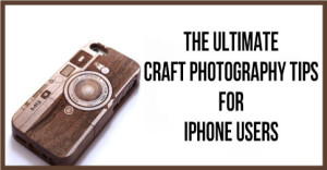 The-Ultimate-Craft-Photography-Tips-For-iPhone-Users