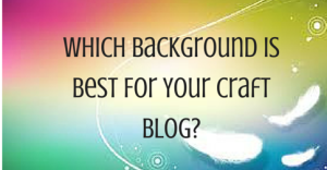 Which Background Is Best For Your Craft Blog