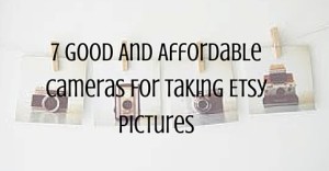 7 Good And Affordable Cameras For Taking Etsy Pictures