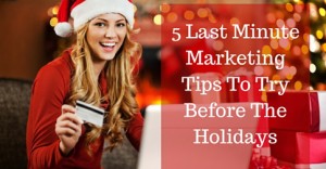 5 Last Minute Marketing Tips To Try Before The Holidays