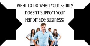 What To Do When Your Family Doesn’t Support Your Handmade Business