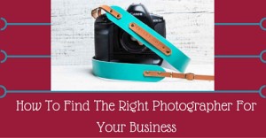 How To Find The Right Photographer For Your Business