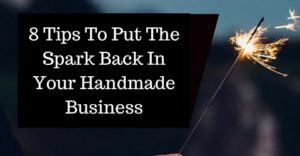 8 Tips To Put The Spark Back In Your Handmade Business