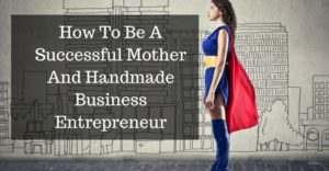 How To Be A Successful Mother And Handmade Business EntrepreneurAdd subheading
