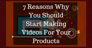 7 Reasons Why You Should Start Making Videos For Your Products