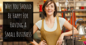 Why You Should Be Happy For Having A Small Business