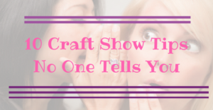10 Craft Show Tips No One Tells You