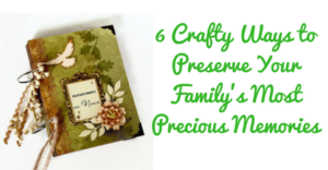 6 Crafty Ways to Preserve Your Familys Most Precious Memories