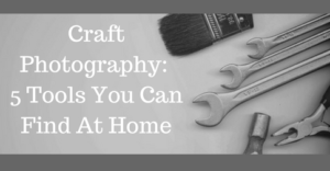 Craft Photography – 5 Tools You Can Find At Home