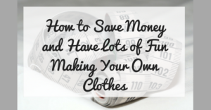 How to Save Money and Have Lots of Fun Making Your Own Clothes
