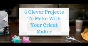 6 Clever Projects To Make With Your Cricut Maker