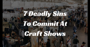 7 Deadly Sins To Commit At Craft Shows