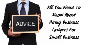 All You Need To Know About Hiring Business Lawyers For Small Business