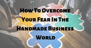 How To Overcome Your Fear In The Handmade Business World